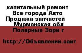 капитальный ремонт - Все города Авто » Продажа запчастей   . Мурманская обл.,Полярные Зори г.